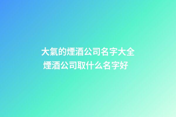 大氣的煙酒公司名字大全 煙酒公司取什么名字好-第1張-公司起名-玄機(jī)派